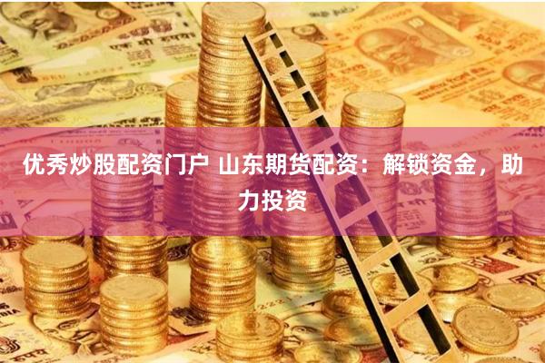 优秀炒股配资门户 山东期货配资：解锁资金，助力投资