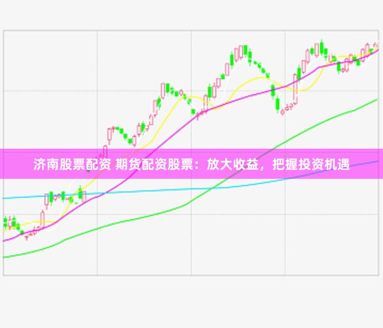 济南股票配资 期货配资股票：放大收益，把握投资机遇