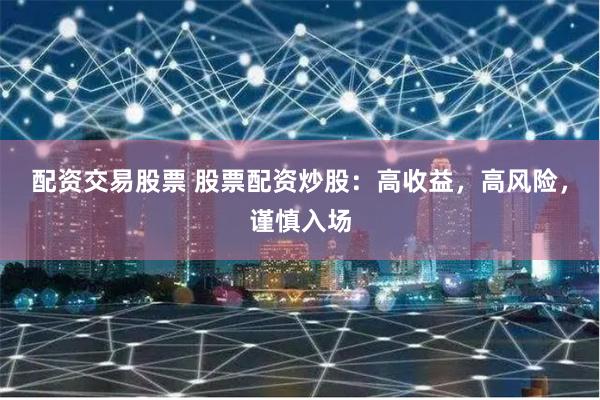 配资交易股票 股票配资炒股：高收益，高风险，谨慎入场