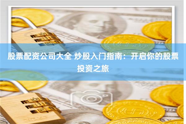 股票配资公司大全 炒股入门指南：开启你的股票投资之旅