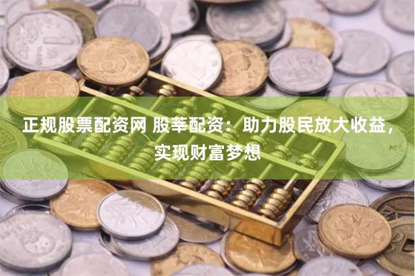 正规股票配资网 股莘配资：助力股民放大收益，实现财富梦想