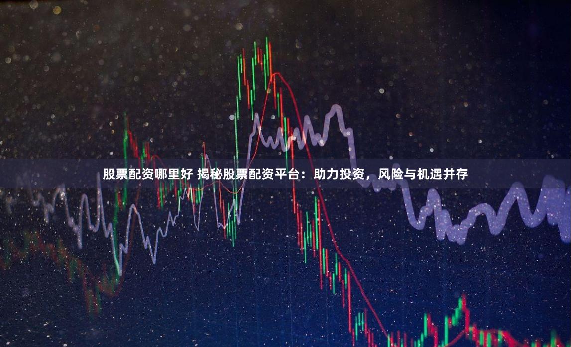 股票配资哪里好 揭秘股票配资平台：助力投资，风险与机遇并存