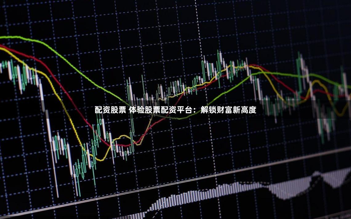 配资股票 体验股票配资平台：解锁财富新高度
