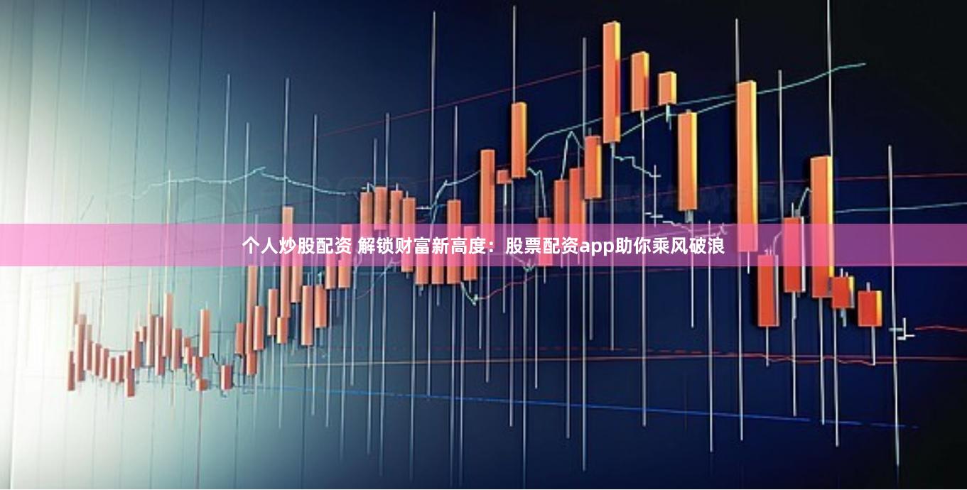 个人炒股配资 解锁财富新高度：股票配资app助你乘风破浪