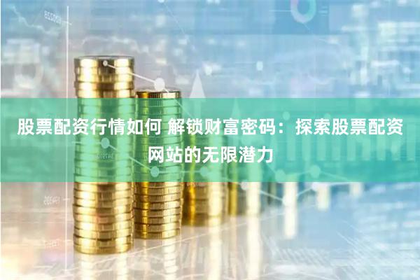 股票配资行情如何 解锁财富密码：探索股票配资网站的无限潜力