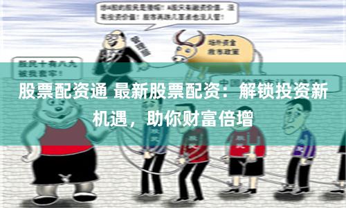 股票配资通 最新股票配资：解锁投资新机遇，助你财富倍增