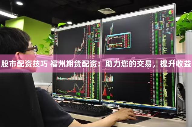 股市配资技巧 福州期货配资：助力您的交易，提升收益