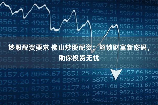 炒股配资要求 佛山炒股配资：解锁财富新密码，助你投资无忧