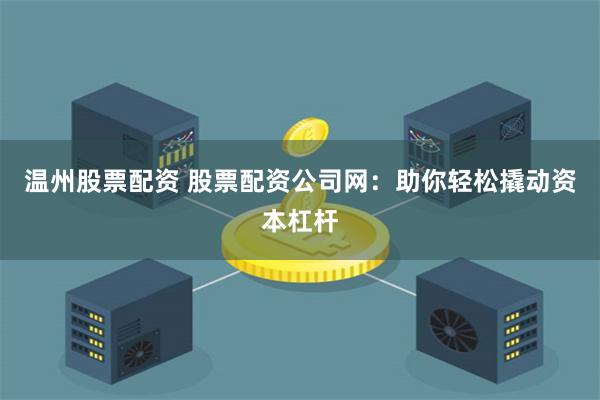 温州股票配资 股票配资公司网：助你轻松撬动资本杠杆
