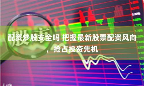 配资炒股安全吗 把握最新股票配资风向，抢占投资先机