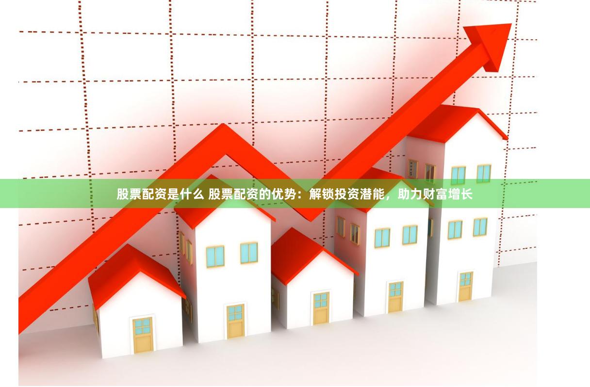 股票配资是什么 股票配资的优势：解锁投资潜能，助力财富增长