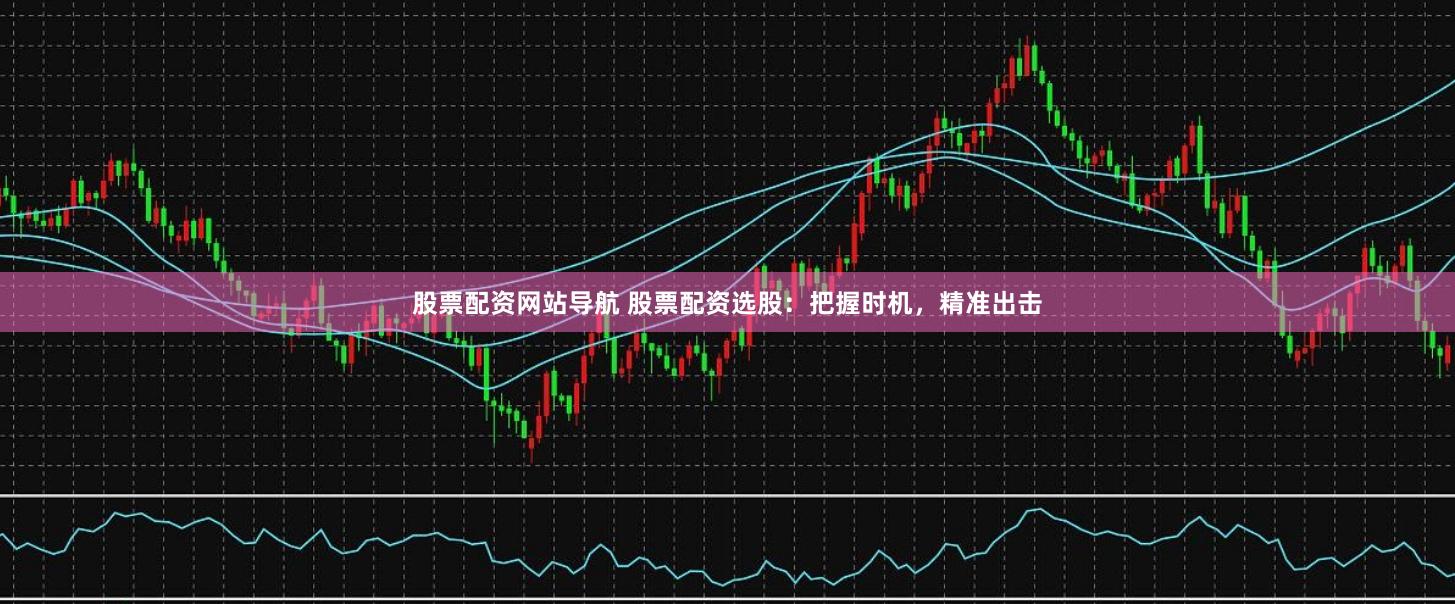 股票配资网站导航 股票配资选股：把握时机，精准出击