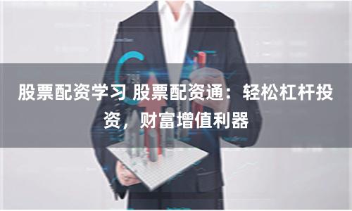 股票配资学习 股票配资通：轻松杠杆投资，财富增值利器