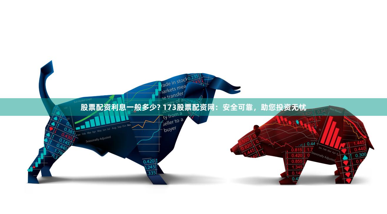 股票配资利息一般多少? 173股票配资网：安全可靠，助您投资无忧
