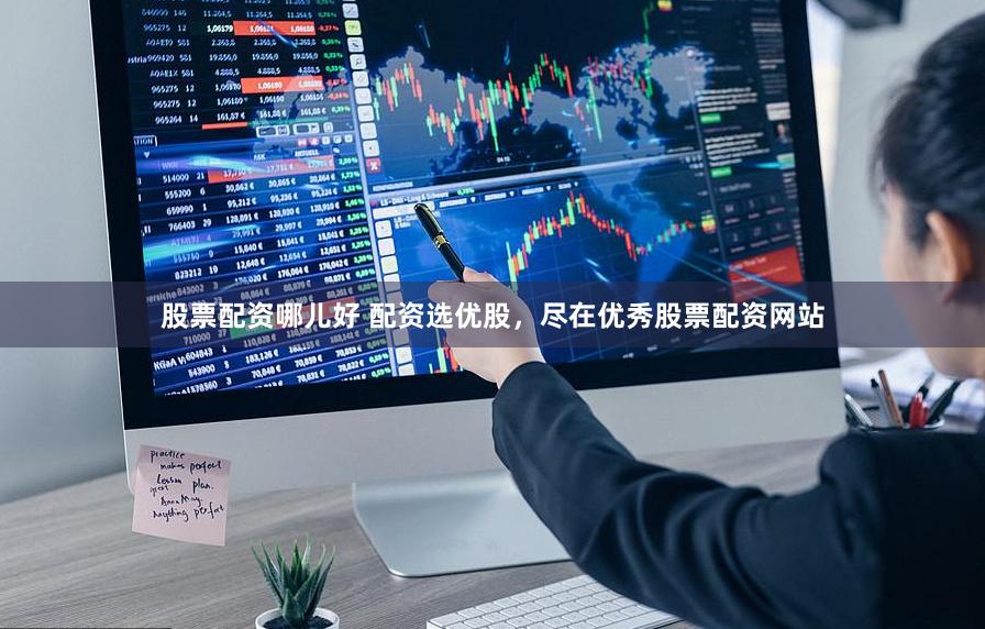 股票配资哪儿好 配资选优股，尽在优秀股票配资网站