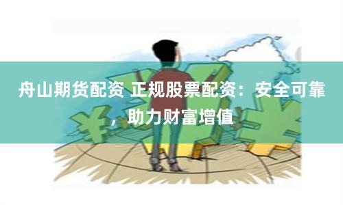 舟山期货配资 正规股票配资：安全可靠，助力财富增值