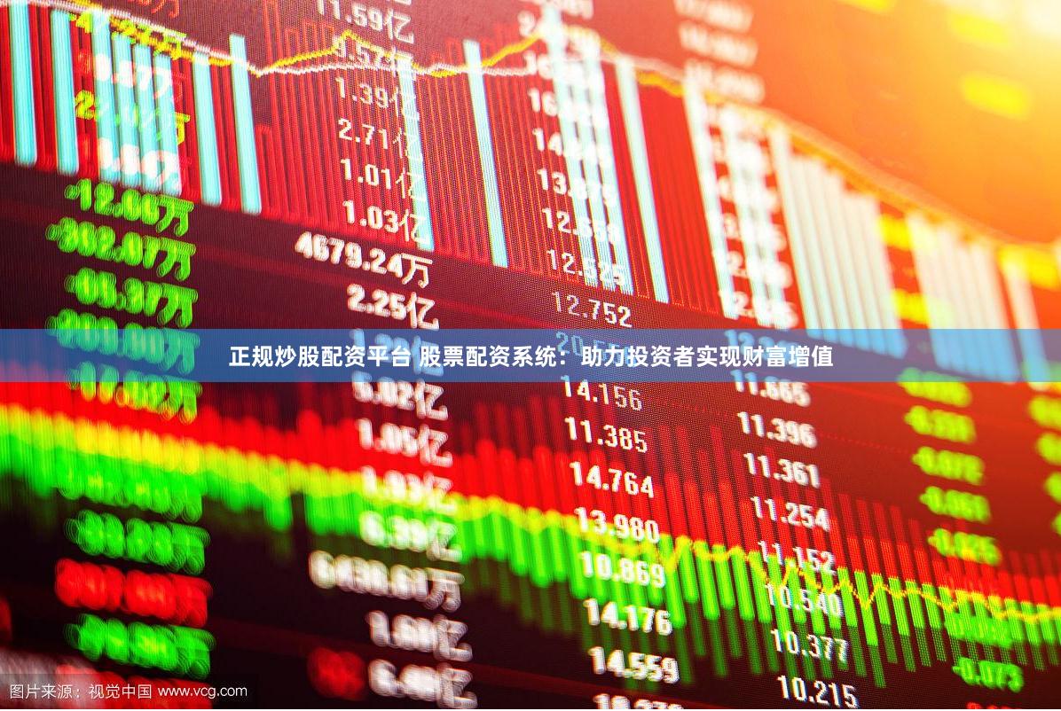 正规炒股配资平台 股票配资系统：助力投资者实现财富增值
