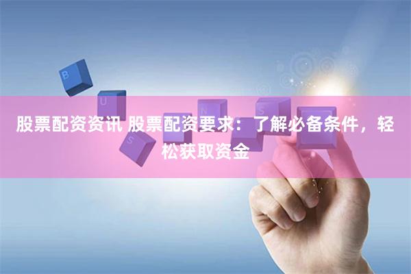股票配资资讯 股票配资要求：了解必备条件，轻松获取资金