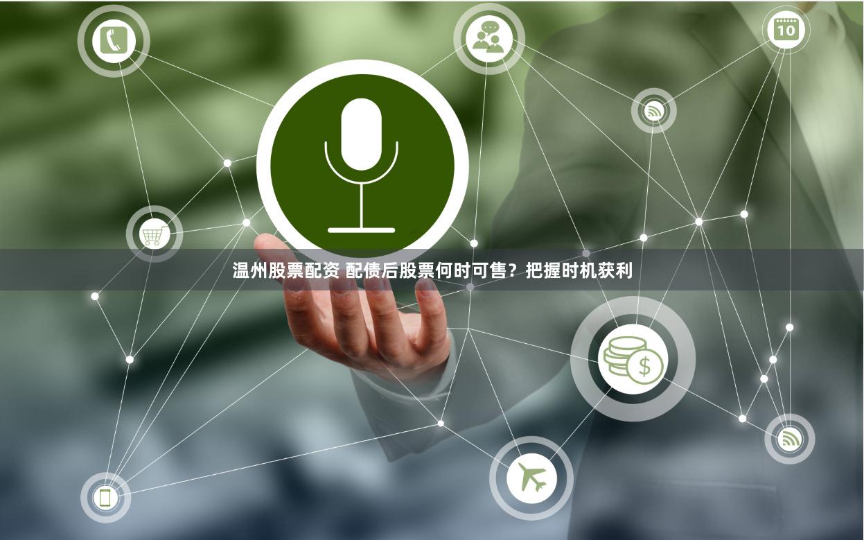 温州股票配资 配债后股票何时可售？把握时机获利