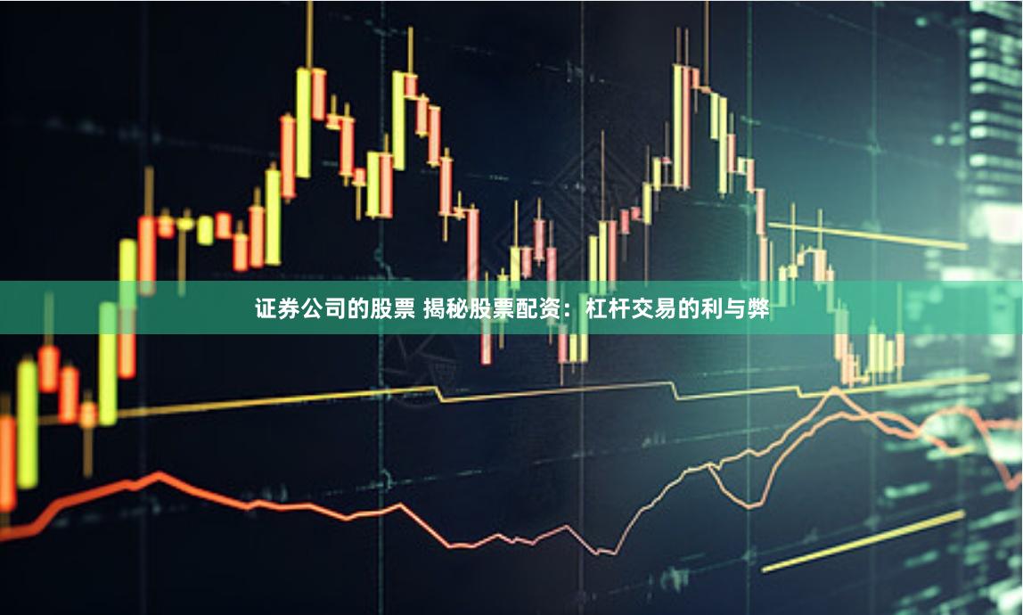 证券公司的股票 揭秘股票配资：杠杆交易的利与弊