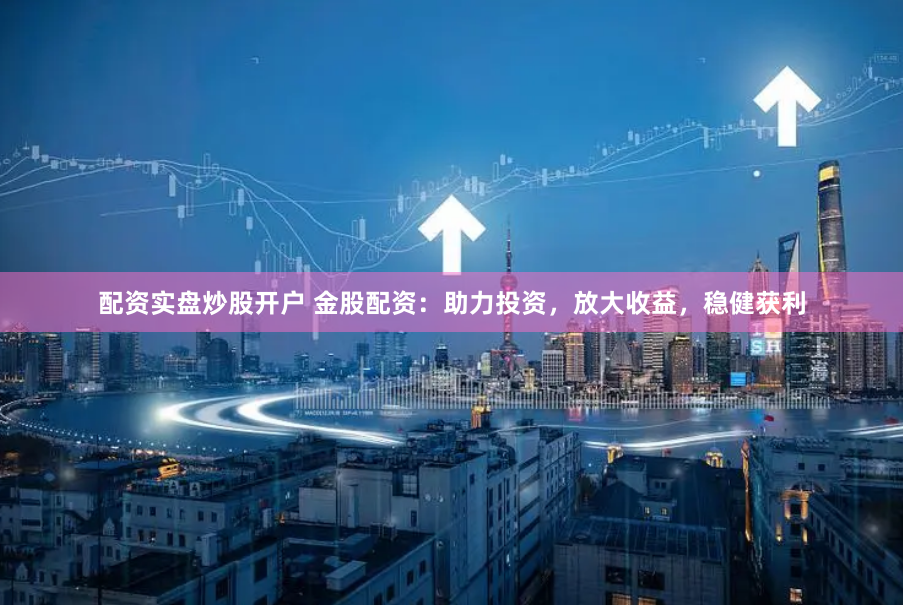 配资实盘炒股开户 金股配资：助力投资，放大收益，稳健获利