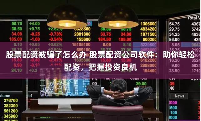 股票配资被骗了怎么办 股票配资公司软件：助你轻松配资，把握投资良机