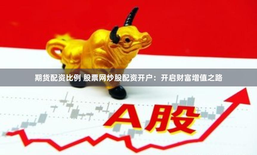 期货配资比例 股票网炒股配资开户：开启财富增值之路