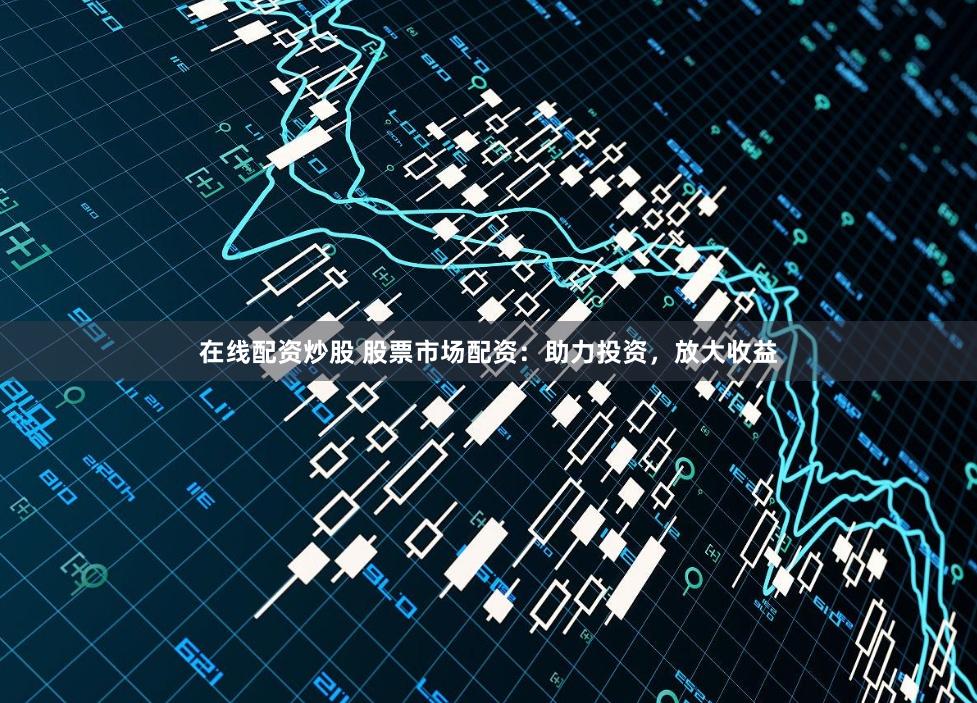 在线配资炒股 股票市场配资：助力投资，放大收益