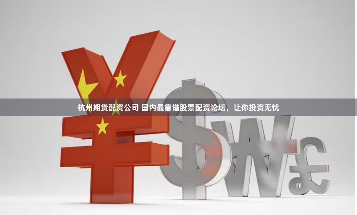 杭州期货配资公司 国内最靠谱股票配资论坛，让你投资无忧