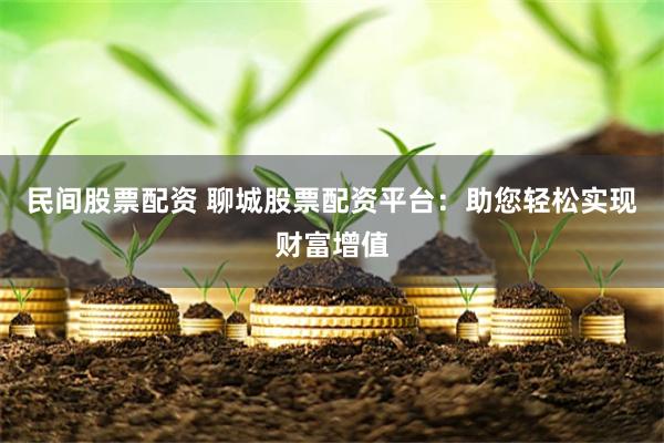 民间股票配资 聊城股票配资平台：助您轻松实现财富增值