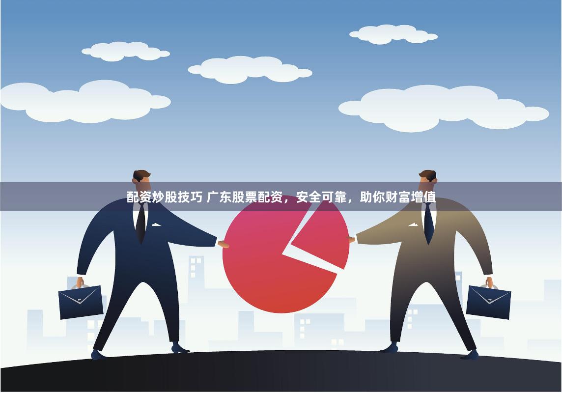 配资炒股技巧 广东股票配资，安全可靠，助你财富增值