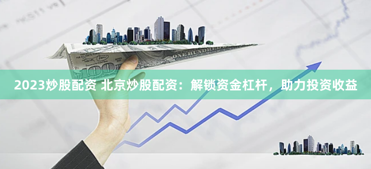 2023炒股配资 北京炒股配资：解锁资金杠杆，助力投资收益