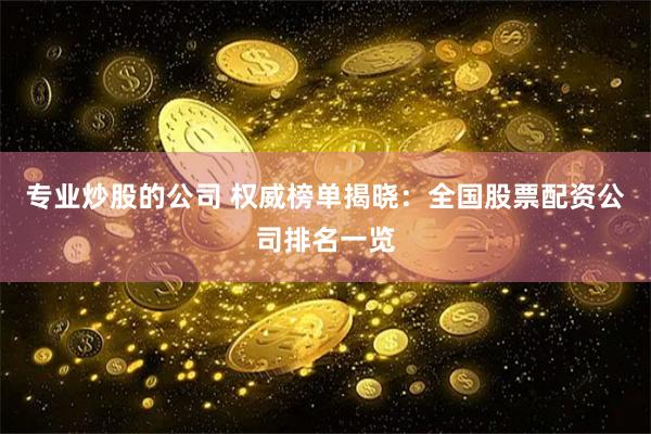 专业炒股的公司 权威榜单揭晓：全国股票配资公司排名一览