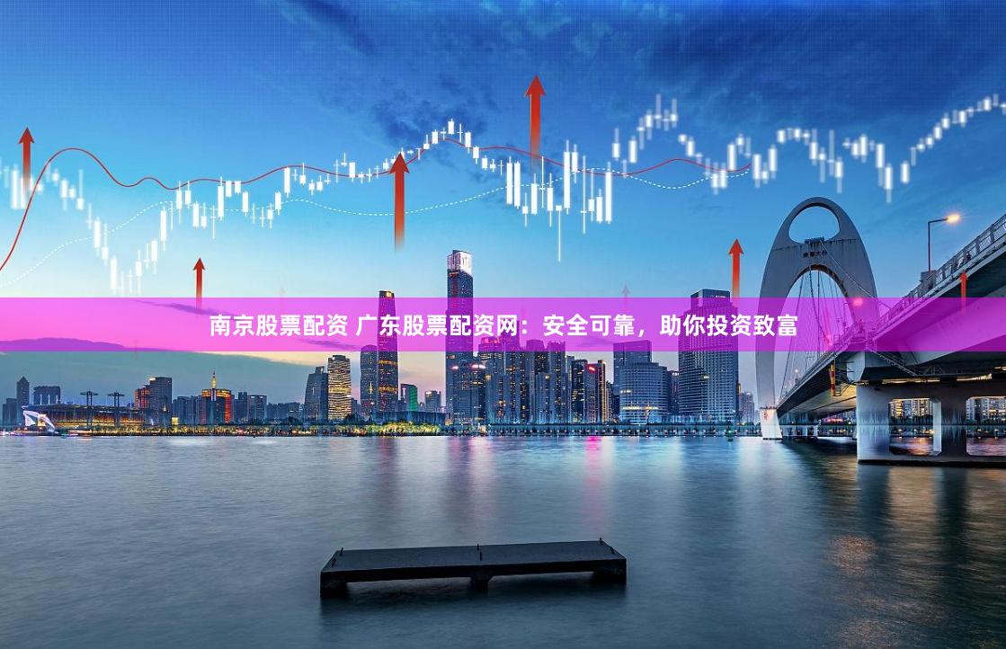 南京股票配资 广东股票配资网：安全可靠，助你投资致富