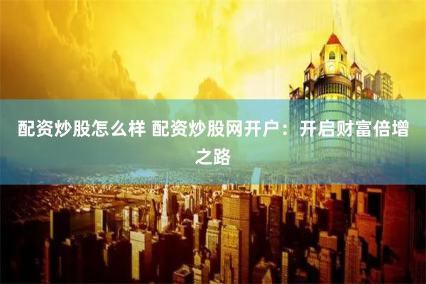 配资炒股怎么样 配资炒股网开户：开启财富倍增之路
