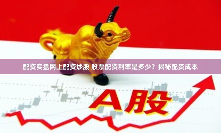 配资实盘网上配资炒股 股票配资利率是多少？揭秘配资成本