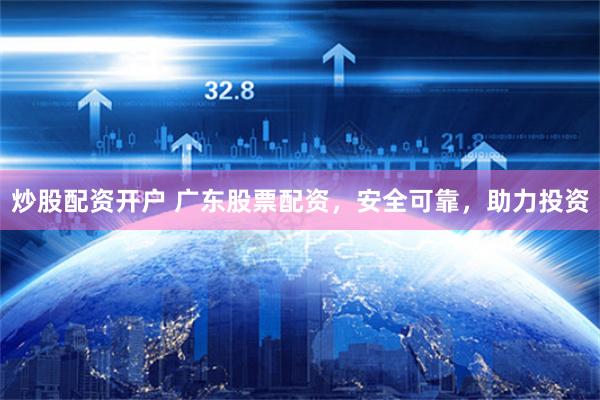 炒股配资开户 广东股票配资，安全可靠，助力投资