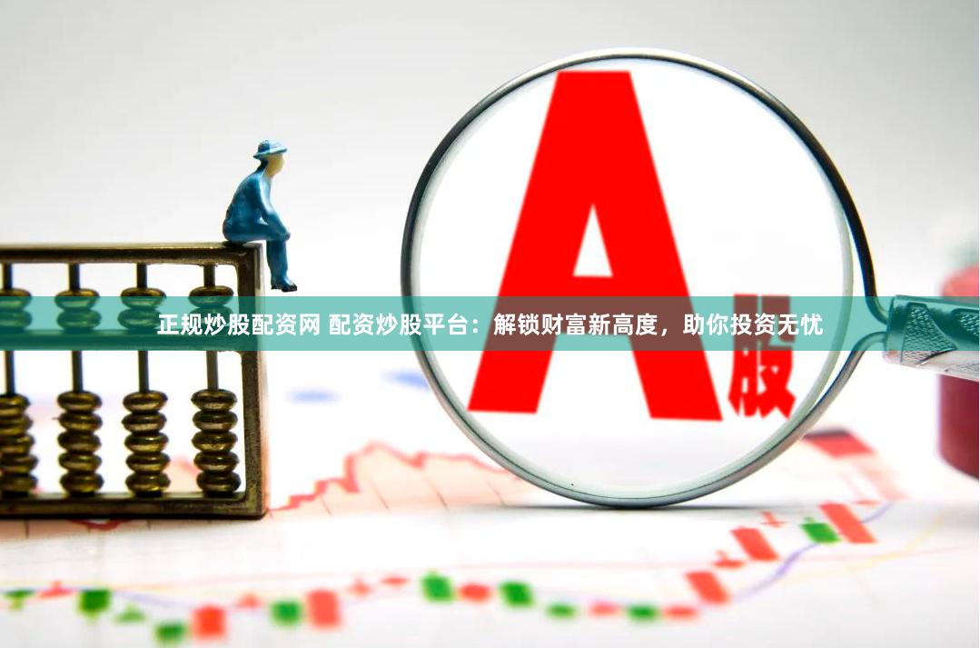 正规炒股配资网 配资炒股平台：解锁财富新高度，助你投资无忧