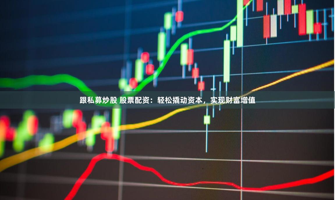 跟私募炒股 股票配资：轻松撬动资本，实现财富增值
