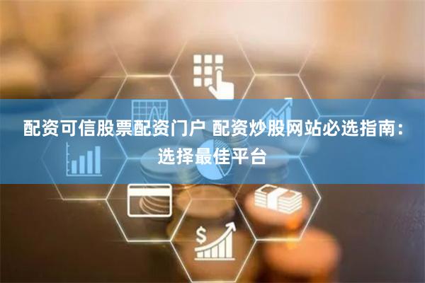 配资可信股票配资门户 配资炒股网站必选指南：选择最佳平台