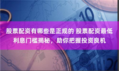 股票配资有哪些是正规的 股票配资最低利息门槛揭秘,助你把握投资良机