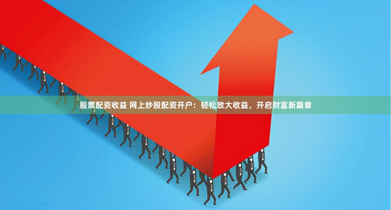 股票配资收益 网上炒股配资开户：轻松放大收益，开启财富新篇章