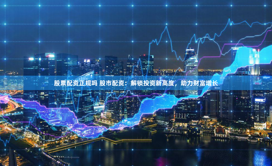 股票配资正规吗 股市配资：解锁投资新高度，助力财富增长