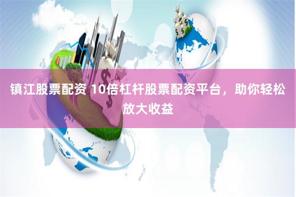镇江股票配资 10倍杠杆股票配资平台，助你轻松放大收益