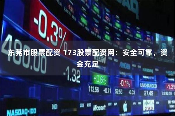 东莞市股票配资 173股票配资网：安全可靠，资金充足