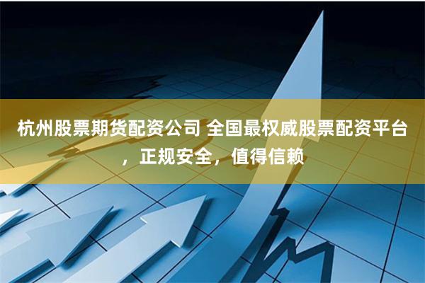 杭州股票期货配资公司 全国最权威股票配资平台，正规安全，值得信赖