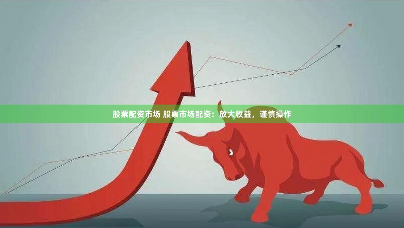 股票配资市场 股票市场配资：放大收益，谨慎操作