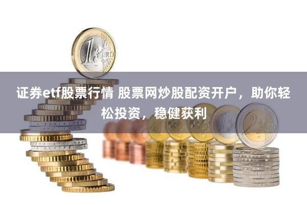 证券etf股票行情 股票网炒股配资开户，助你轻松投资，稳健获利