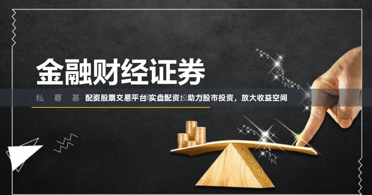 配资股票交易平台 实盘配资：助力股市投资，放大收益空间