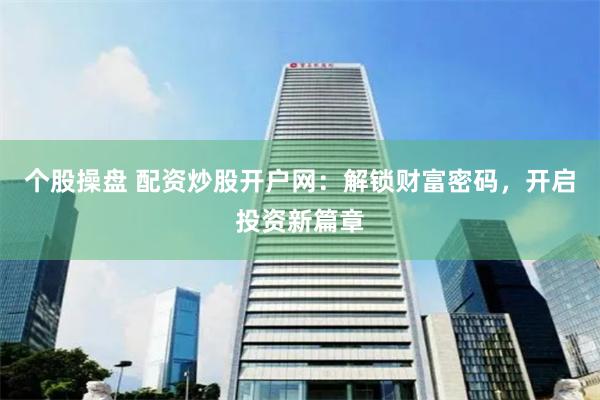 个股操盘 配资炒股开户网：解锁财富密码，开启投资新篇章